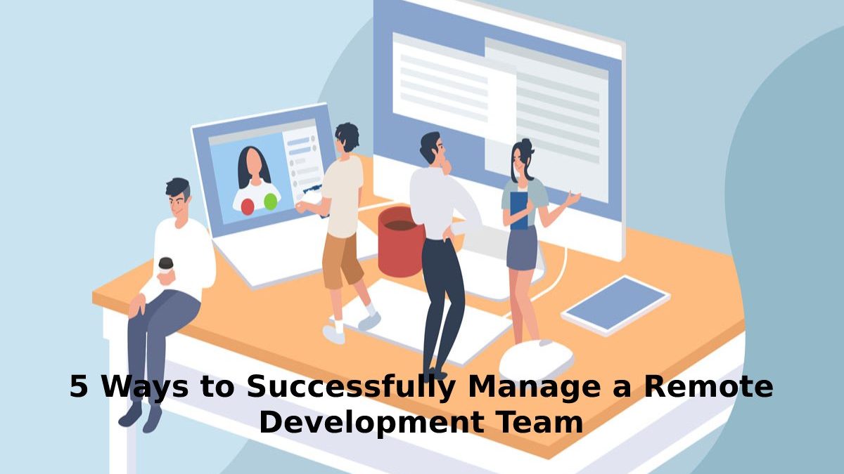 5 Ways to Successfully Manage a Remote Development Team